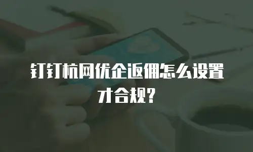 钉钉杭网优企返佣怎么设置才合规？