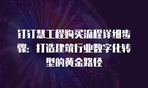 钉钉慧工程购买流程详细步骤：打造建筑行业数字化转型的黄金路径