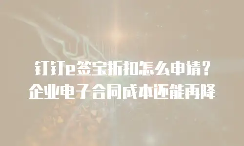 钉钉e签宝折扣怎么申请？企业电子合同成本还能再降