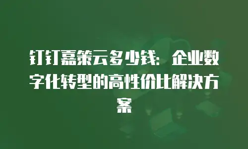 钉钉嘉策云多少钱：企业数字化转型的高性价比解决方案
