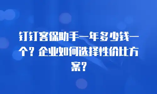 钉钉客保助手一年多少钱一个？企业如何选择性价比方案？