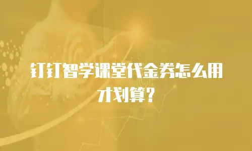 钉钉智学课堂代金券怎么用才划算？