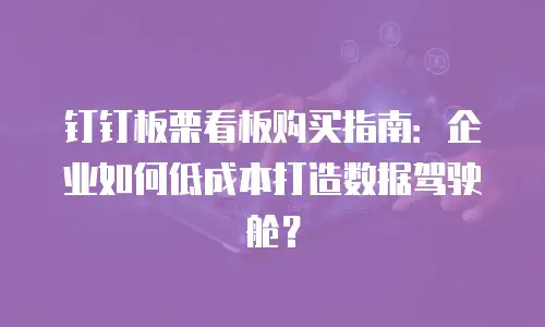 钉钉板栗看板购买指南：企业如何低成本打造数据驾驶舱？