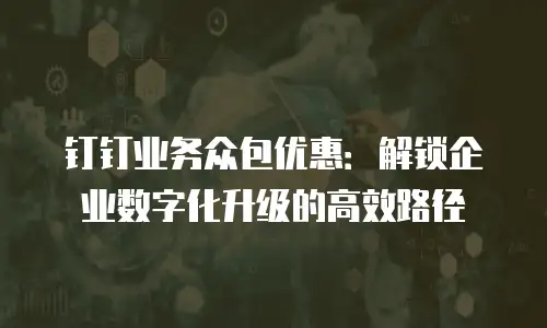 钉钉业务众包优惠：解锁企业数字化升级的高效路径