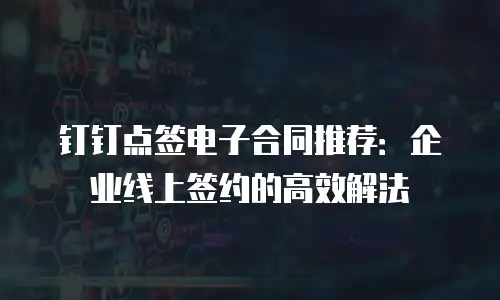钉钉点签电子合同推荐：企业线上签约的高效解法