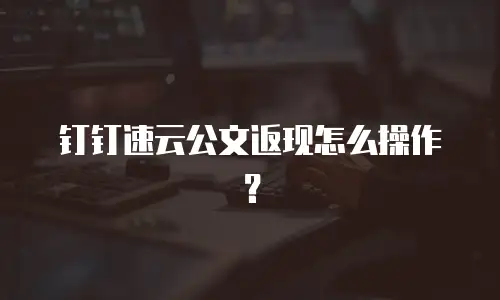 钉钉速云公文返现怎么操作？