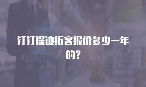 钉钉探迹拓客报价多少一年的？