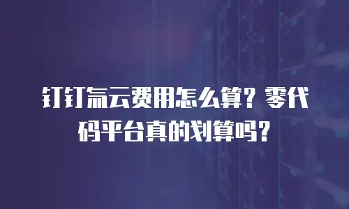 钉钉氚云费用怎么算？零代码平台真的划算吗？