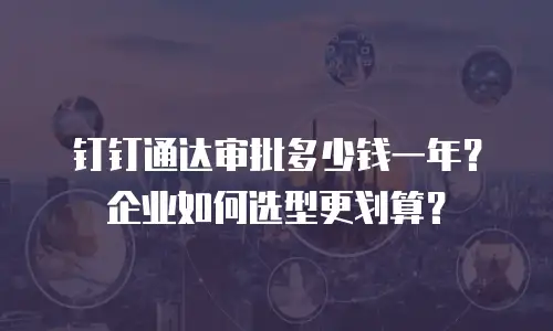钉钉通达审批多少钱一年？企业如何选型更划算？