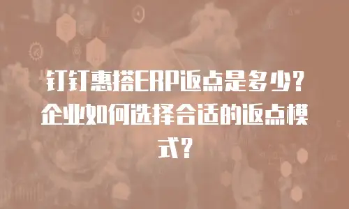 钉钉惠搭ERP返点是多少？企业如何选择合适的返点模式？