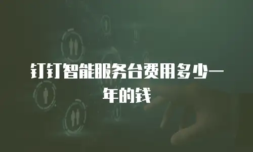 钉钉智能服务台费用多少一年的钱