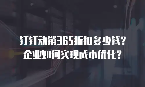 钉钉动销365折扣多少钱？企业如何实现成本优化？