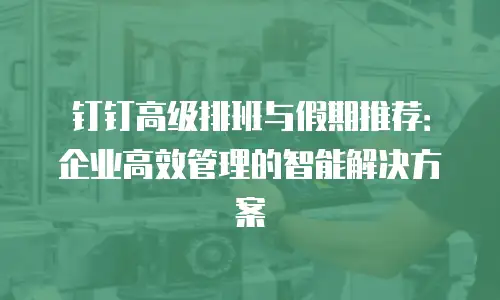 钉钉高级排班与假期推荐：企业高效管理的智能解决方案