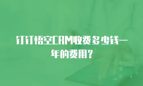钉钉悟空CRM收费多少钱一年的费用？