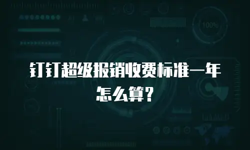 钉钉超级报销收费标准一年怎么算？