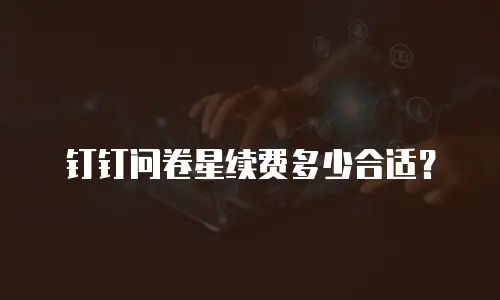 钉钉问卷星续费多少合适？