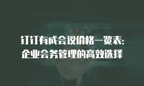 钉钉有成会议价格一览表：企业会务管理的高效选择