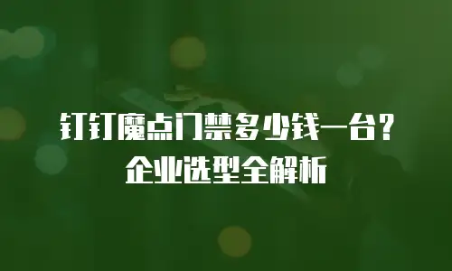 钉钉魔点门禁多少钱一台？企业选型全解析