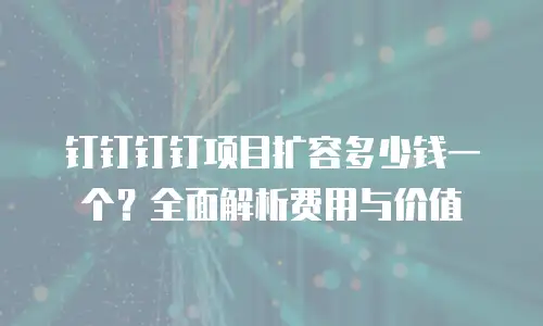 钉钉钉钉项目扩容多少钱一个？全面解析费用与价值