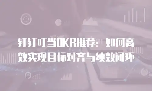 钉钉叮当OKR推荐：如何高效实现目标对齐与绩效闭环