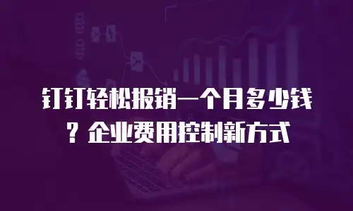 钉钉轻松报销一个月多少钱？企业费用控制新方式