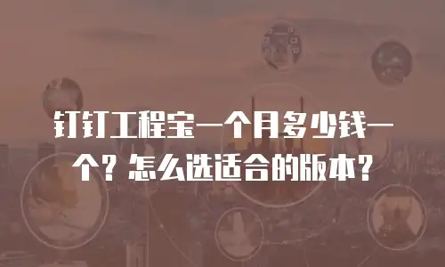 钉钉工程宝一个月多少钱一个？怎么选适合的版本？