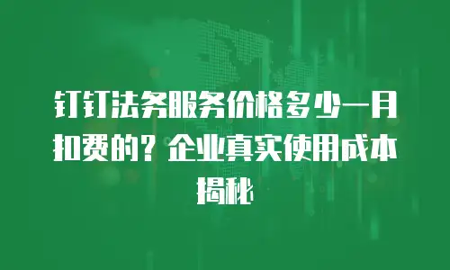 钉钉法务服务价格多少一月扣费的？企业真实使用成本揭秘