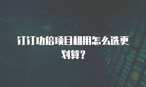 钉钉功倍项目租用怎么选更划算？