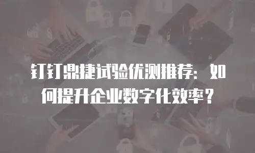钉钉鼎捷试验优测推荐：如何提升企业数字化效率？