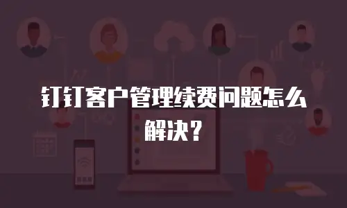 钉钉客户管理续费问题怎么解决？