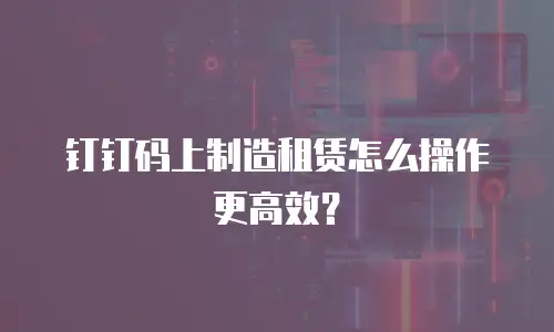 钉钉码上制造租赁怎么操作更高效？
