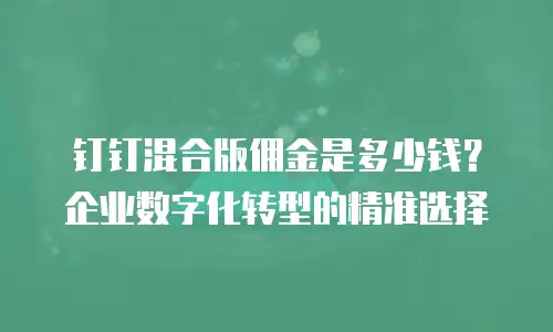 钉钉混合版佣金是多少钱？企业数字化转型的精准选择