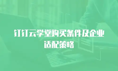钉钉云学堂购买条件及企业适配策略