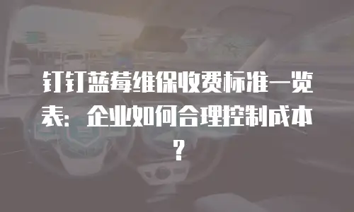 钉钉蓝莓维保收费标准一览表：企业如何合理控制成本？