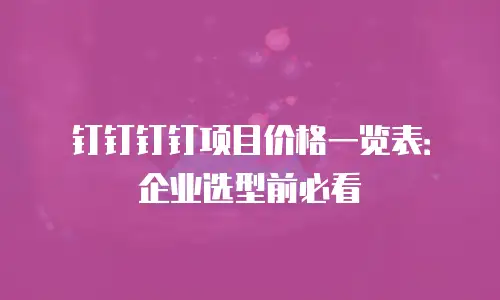 钉钉钉钉项目价格一览表：企业选型前必看