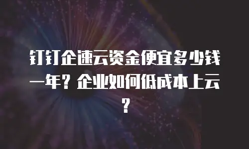 钉钉企速云资金便宜多少钱一年？企业如何低成本上云？