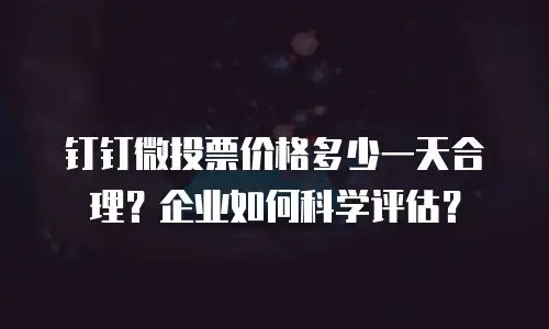 钉钉微投票价格多少一天合理？企业如何科学评估？
