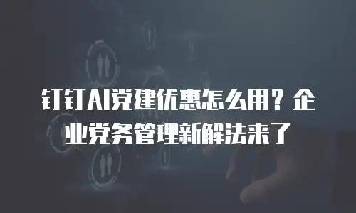 钉钉AI党建优惠怎么用？企业党务管理新解法来了