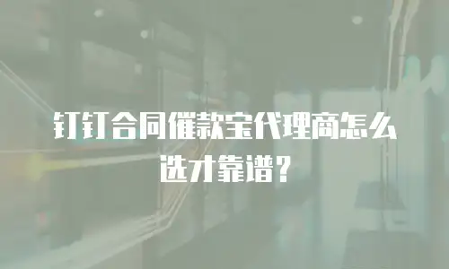钉钉合同催款宝代理商怎么选才靠谱？