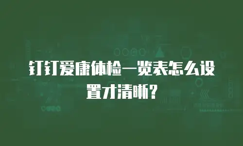 钉钉爱康体检一览表怎么设置才清晰？