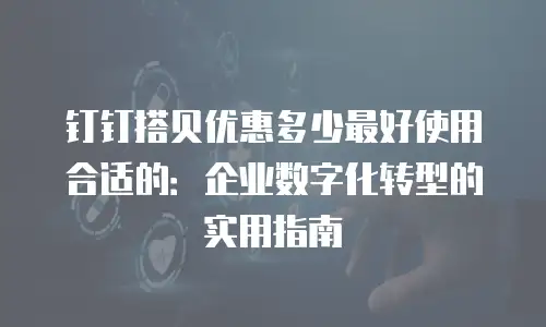 钉钉搭贝优惠多少最好使用合适的：企业数字化转型的实用指南