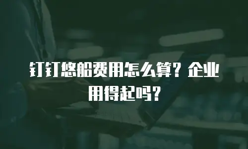 钉钉悠船费用怎么算？企业用得起吗？