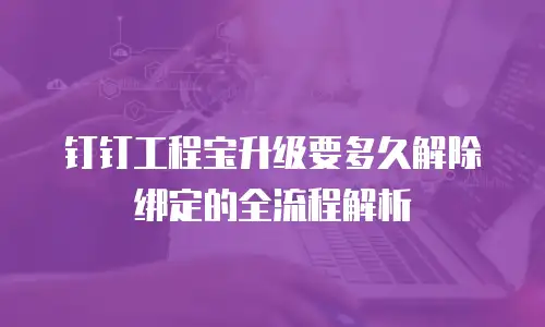 钉钉工程宝升级要多久解除绑定的全流程解析