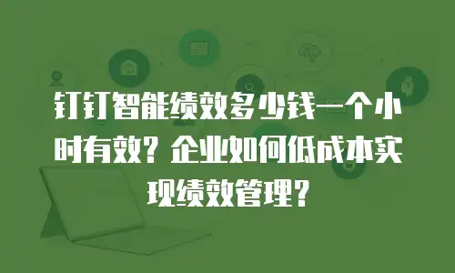 钉钉智能绩效多少钱一个小时有效？企业如何低成本实现绩效管理？