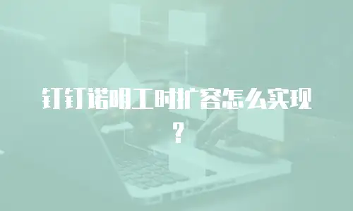 钉钉诺明工时扩容怎么实现？