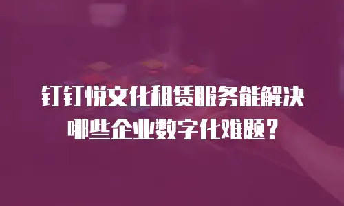 钉钉悦文化租赁服务能解决哪些企业数字化难题？