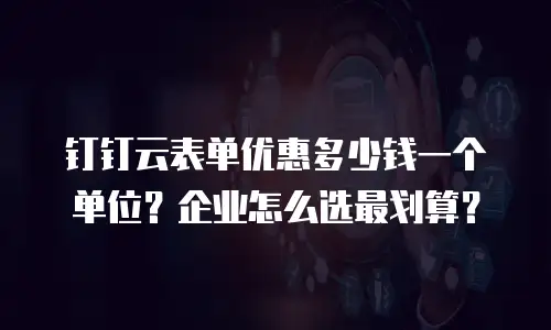 钉钉云表单优惠多少钱一个单位？企业怎么选最划算？