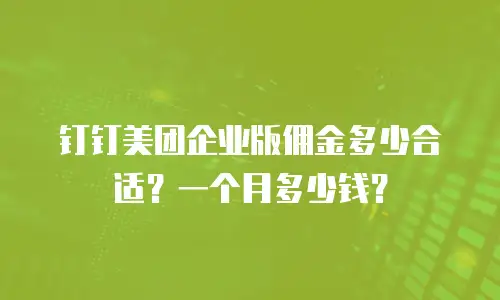 钉钉美团企业版佣金多少合适？一个月多少钱？
