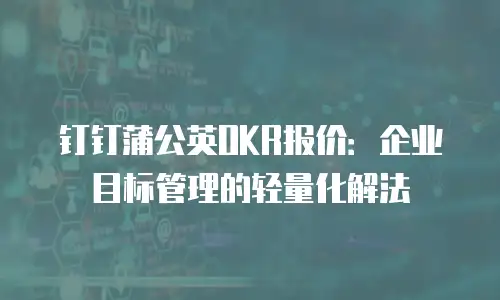 钉钉蒲公英OKR报价：企业目标管理的轻量化解法