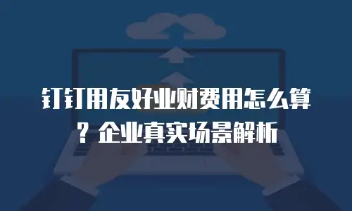 钉钉用友好业财费用怎么算？企业真实场景解析